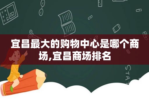 宜昌最大的购物中心是哪个商场,宜昌商场排名