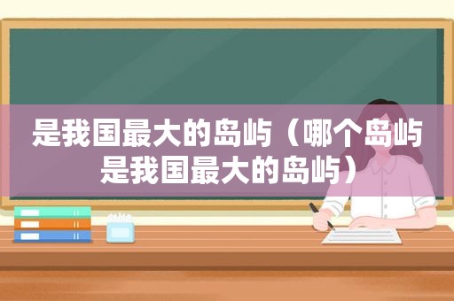 是我国最大的岛屿（哪个岛屿是我国最大的岛屿）