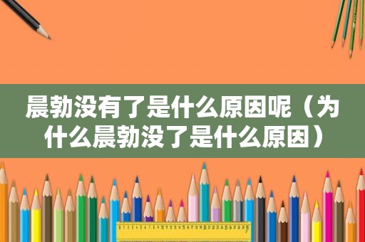 晨勃没有了是什么原因呢（为什么晨勃没了是什么原因）