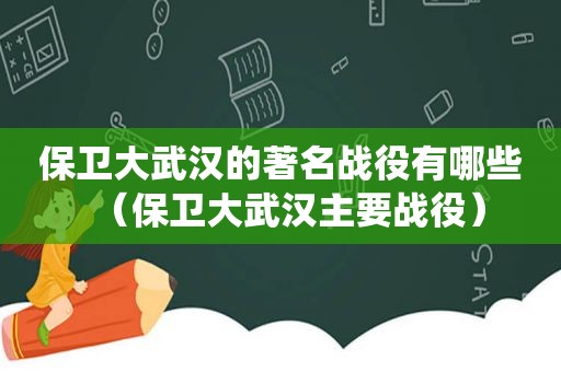 保卫大武汉的著名战役有哪些（保卫大武汉主要战役）