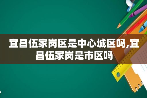 宜昌伍家岗区是中心城区吗,宜昌伍家岗是市区吗