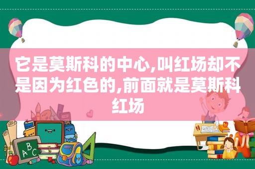 它是莫斯科的中心,叫红场却不是因为红色的,前面就是莫斯科红场