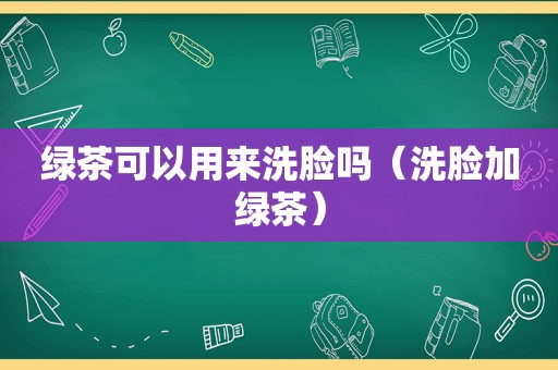 绿茶可以用来洗脸吗（洗脸加绿茶）