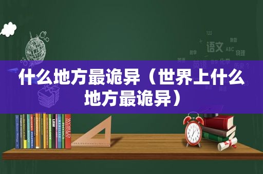 什么地方最诡异（世界上什么地方最诡异）