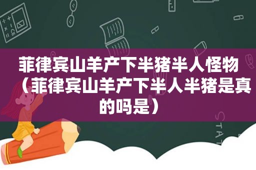 菲律宾山羊产下半猪半人怪物（菲律宾山羊产下半人半猪是真的吗是）