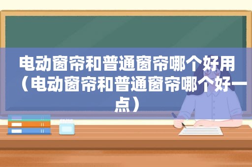 电动窗帘和普通窗帘哪个好用（电动窗帘和普通窗帘哪个好一点）