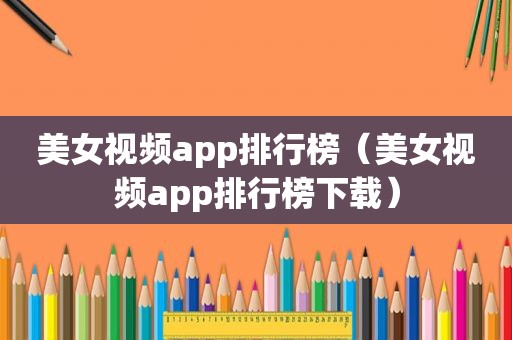 美女视频app排行榜（美女视频app排行榜下载）