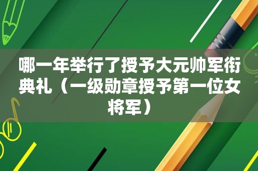 哪一年举行了授予大元帅军衔典礼（一级勋章授予第一位女将军）