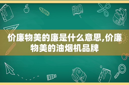 价廉物美的廉是什么意思,价廉物美的油烟机品牌