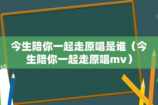 今生陪你一起走原唱是谁（今生陪你一起走原唱mv）