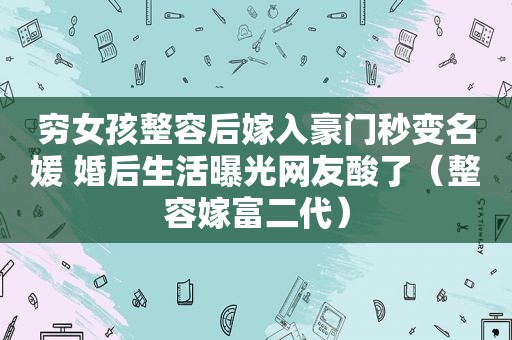 穷女孩整容后嫁入豪门秒变名媛 婚后生活曝光网友酸了（整容嫁富二代）