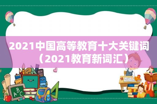 2021中国高等教育十大关键词（2021教育新词汇）