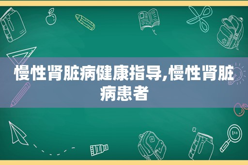 慢性肾脏病健康指导,慢性肾脏病患者