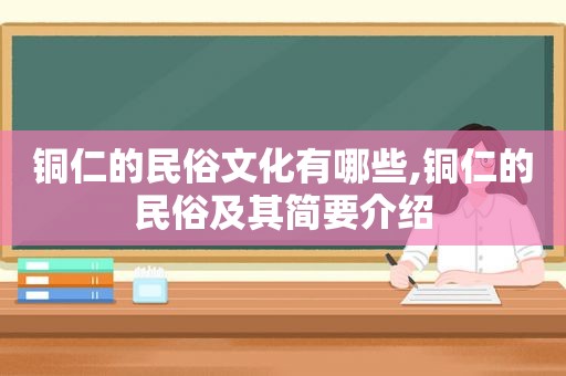 铜仁的民俗文化有哪些,铜仁的民俗及其简要介绍