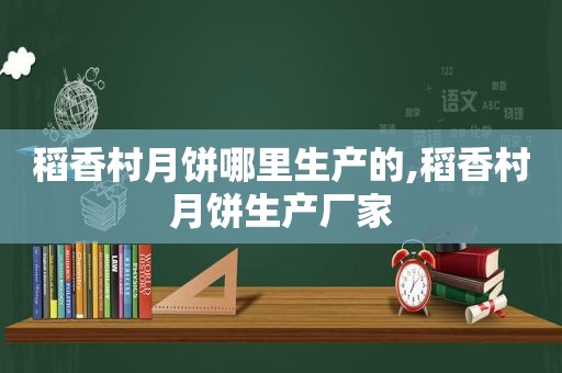 稻香村月饼哪里生产的,稻香村月饼生产厂家