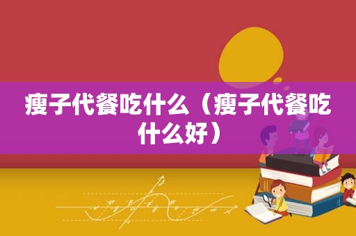 瘦子代餐吃什么（瘦子代餐吃什么好）