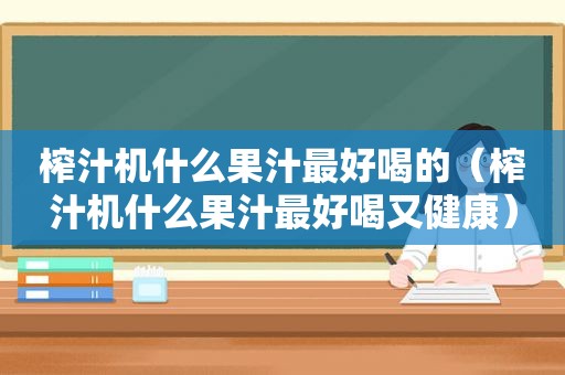 榨汁机什么果汁最好喝的（榨汁机什么果汁最好喝又健康）