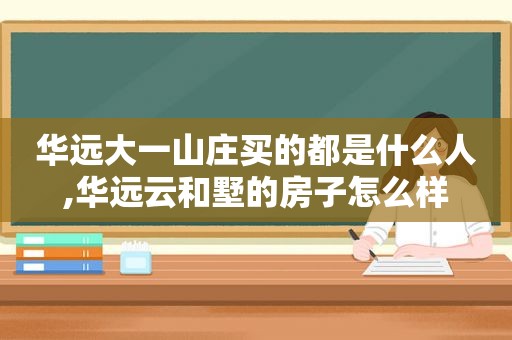 华远大一山庄买的都是什么人,华远云和墅的房子怎么样