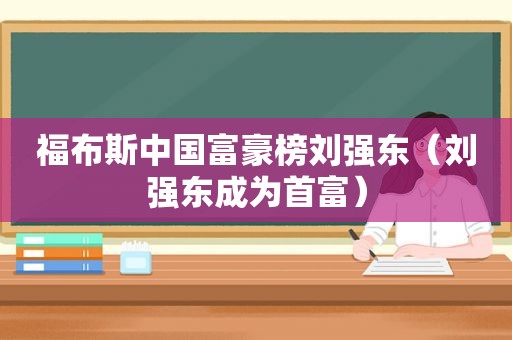 福布斯中国富豪榜刘强东（刘强东成为首富）