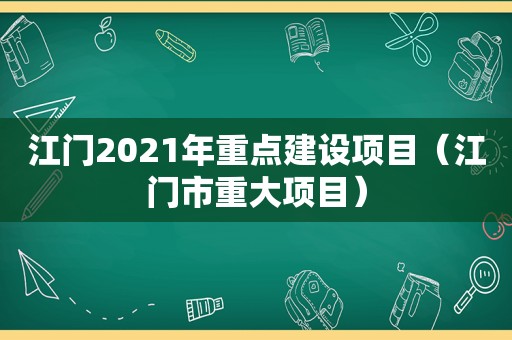 江门2021年重点建设项目（江门市重大项目）