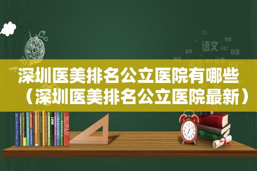 深圳医美排名公立医院有哪些（深圳医美排名公立医院最新）