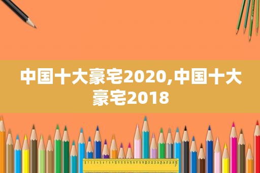 中国十大豪宅2020,中国十大豪宅2018