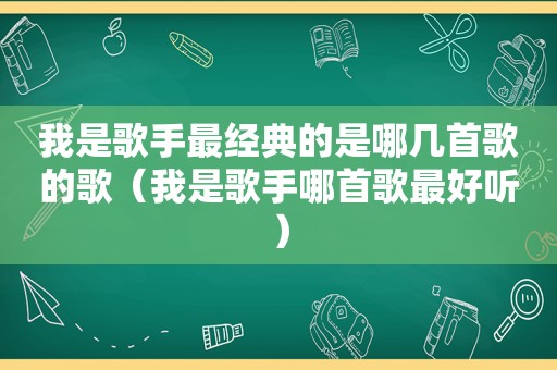 我是歌手最经典的是哪几首歌的歌（我是歌手哪首歌最好听）