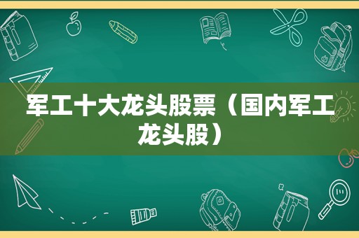 军工十大龙头股票（国内军工龙头股）  第1张