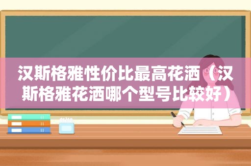 汉斯格雅性价比最高花洒（汉斯格雅花洒哪个型号比较好）