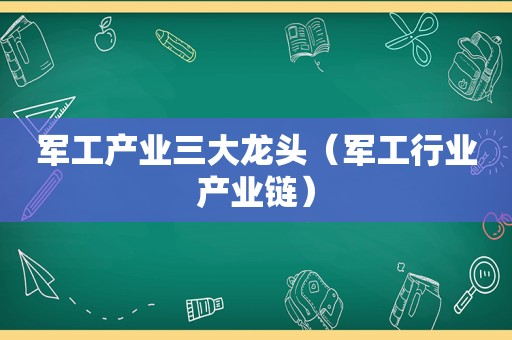 军工产业三大龙头（军工行业产业链）