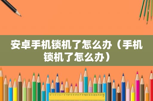 安卓手机锁机了怎么办（手机锁机了怎么办）