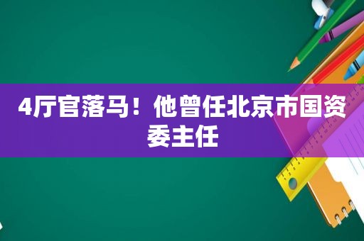 4厅官落马！他曾任北京市国资委主任