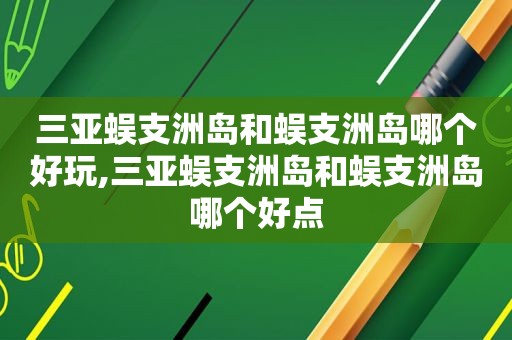 三亚蜈支洲岛和蜈支洲岛哪个好玩,三亚蜈支洲岛和蜈支洲岛哪个好点