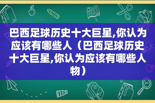 巴西足球历史十大巨星,你认为应该有哪些人（巴西足球历史十大巨星,你认为应该有哪些人物）