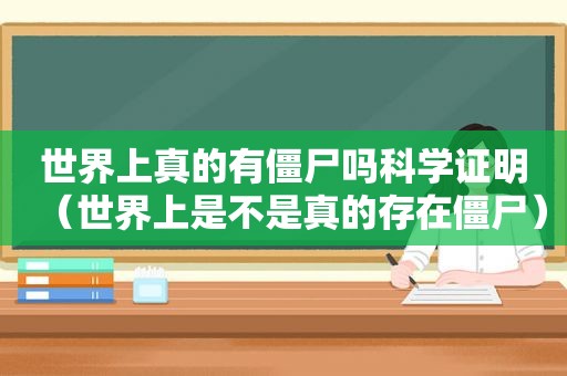 世界上真的有僵尸吗科学证明（世界上是不是真的存在僵尸）