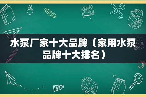 水泵厂家十大品牌（家用水泵品牌十大排名）