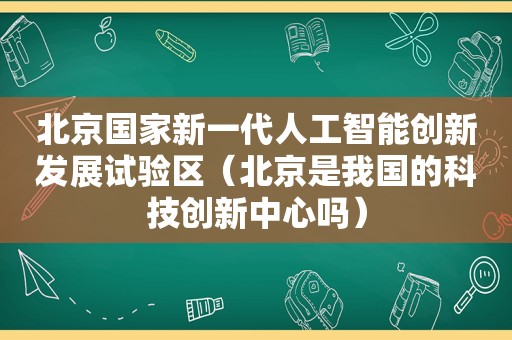 北京国家新一代人工智能创新发展试验区（北京是我国的科技创新中心吗）