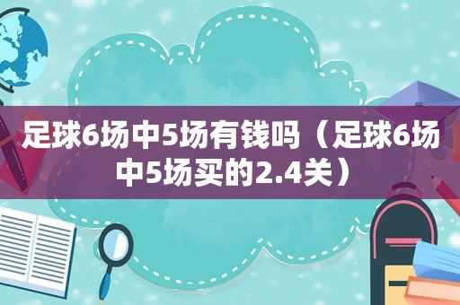 足球6场中5场有钱吗（足球6场中5场买的2.4关）