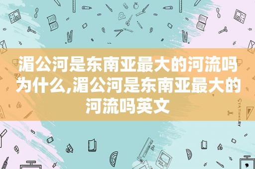 湄公河是东南亚最大的河流吗为什么,湄公河是东南亚最大的河流吗英文