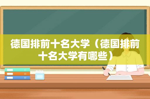 德国排前十名大学（德国排前十名大学有哪些）