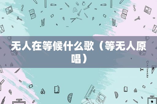 无人在等候什么歌（等无人原唱）