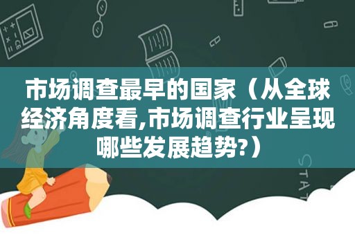 市场调查最早的国家（从全球经济角度看,市场调查行业呈现哪些发展趋势?）