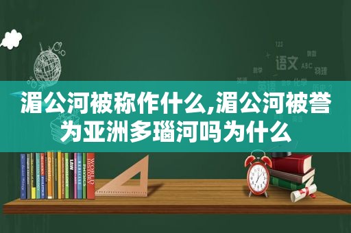 湄公河被称作什么,湄公河被誉为亚洲多瑙河吗为什么