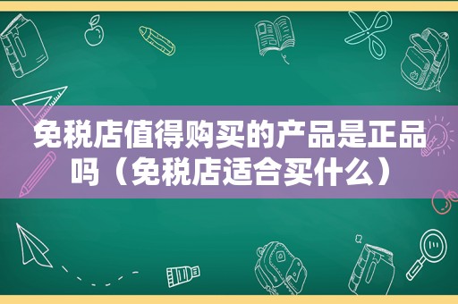 免税店值得购买的产品是正品吗（免税店适合买什么）