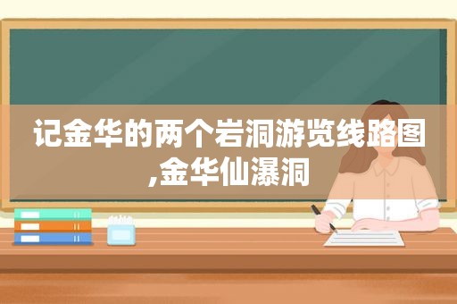 记金华的两个岩洞游览线路图,金华仙瀑洞