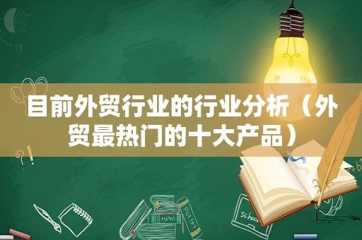 目前外贸行业的行业分析（外贸最热门的十大产品）