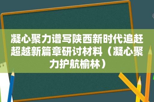 凝心聚力谱写陕西新时代追赶超越新篇章研讨材料（凝心聚力护航榆林）