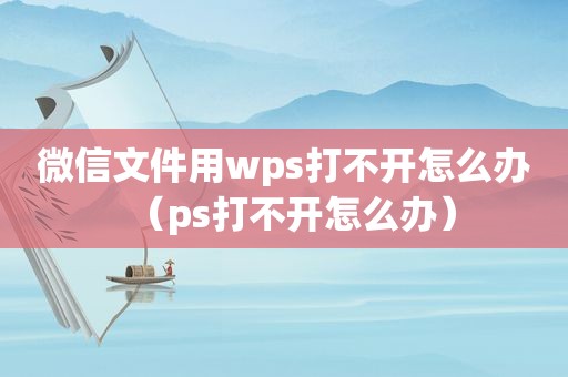 微信文件用wps打不开怎么办（ps打不开怎么办）