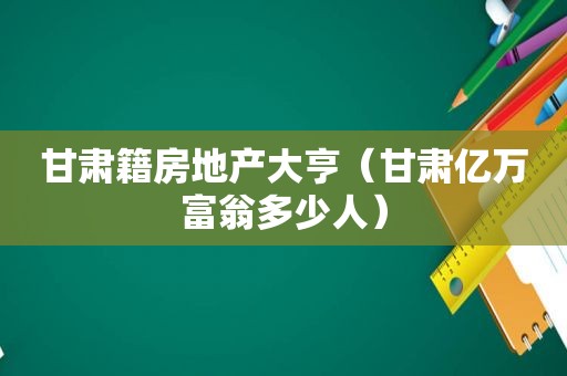 甘肃籍房地产大亨（甘肃亿万富翁多少人）