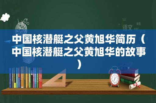 中国核潜艇之父黄旭华简历（中国核潜艇之父黄旭华的故事）